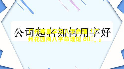 广州哪里学习八字命理「广州花园阁八字命理馆 🕸 」